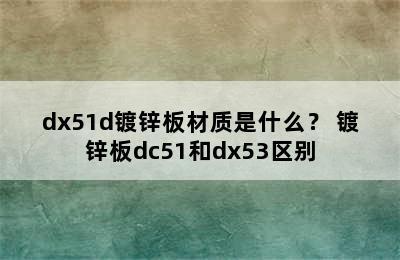 dx51d镀锌板材质是什么？ 镀锌板dc51和dx53区别